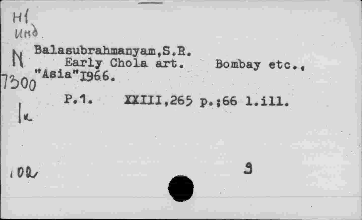 ﻿
Balasubrahmanyam,S.R.
Early Chola art. "Asia"1966.
Bombay etc.,
P.1.
XXIII,265 p.j66 1.111.
lOJz
3